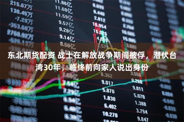 东北期货配资 战士在解放战争期间被俘，潜伏台湾30年，临终前向家人说出身份