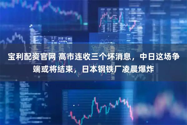 宝利配资官网 高市连收三个坏消息，中日这场争端或将结束，日本钢铁厂凌晨爆炸