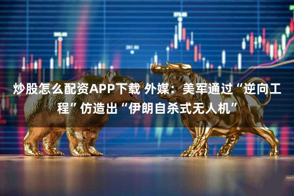 炒股怎么配资APP下载 外媒：美军通过“逆向工程”仿造出“伊朗自杀式无人机”