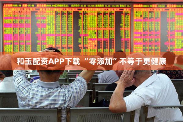 和玉配资APP下载 “零添加”不等于更健康