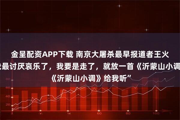 金呈配资APP下载 南京大屠杀最早报道者王火逝世：“我最讨厌哀乐了，我要是走了，就放一首《沂蒙山小调》给我听”