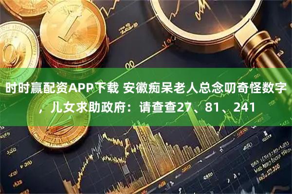时时赢配资APP下载 安徽痴呆老人总念叨奇怪数字，儿女求助政府：请查查27、81、241
