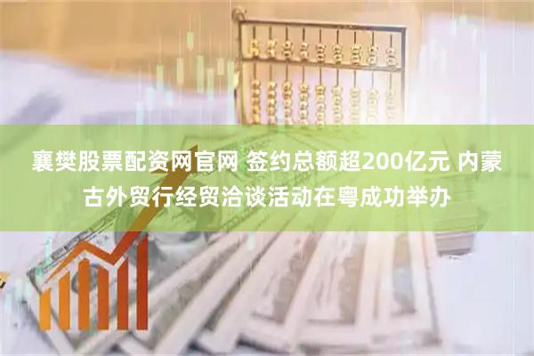 襄樊股票配资网官网 签约总额超200亿元 内蒙古外贸行经贸洽谈活动在粤成功举办