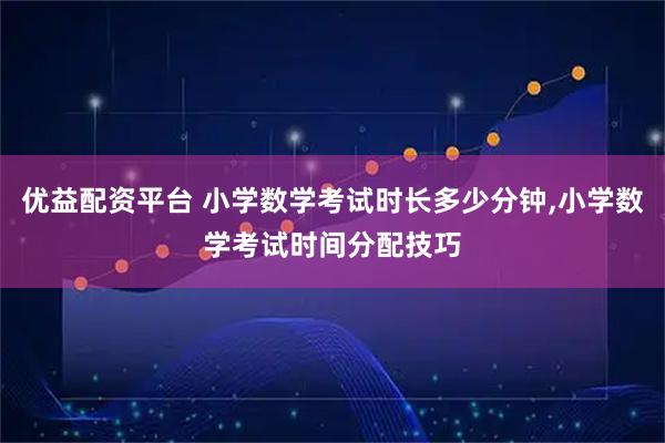 优益配资平台 小学数学考试时长多少分钟,小学数学考试时间分配技巧