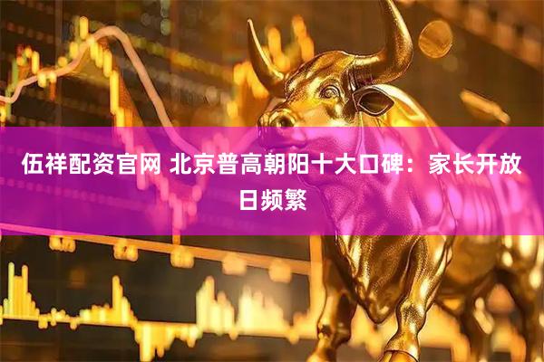 伍祥配资官网 北京普高朝阳十大口碑：家长开放日频繁
