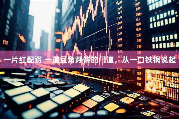 一片红配资 一道豆角烀饼的门道，从一口铁锅说起