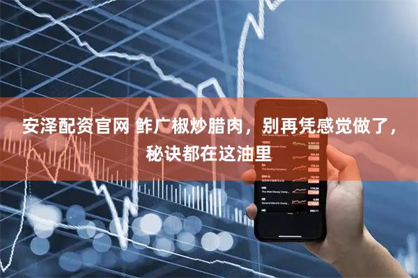 安泽配资官网 鲊广椒炒腊肉，别再凭感觉做了，秘诀都在这油里