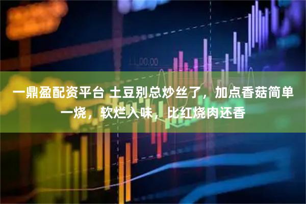 一鼎盈配资平台 土豆别总炒丝了，加点香菇简单一烧，软烂入味，比红烧肉还香