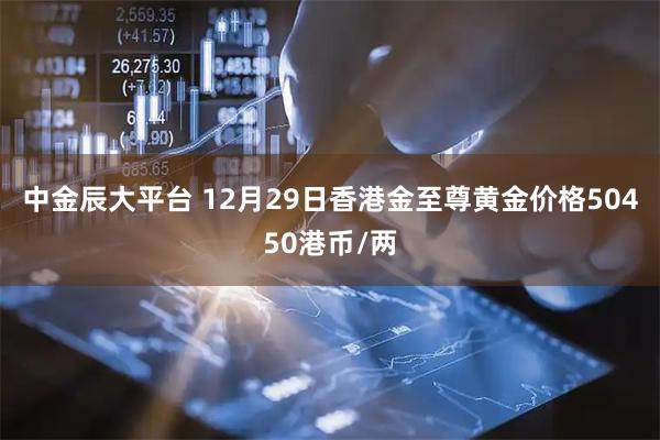 中金辰大平台 12月29日香港金至尊黄金价格50450港币/两