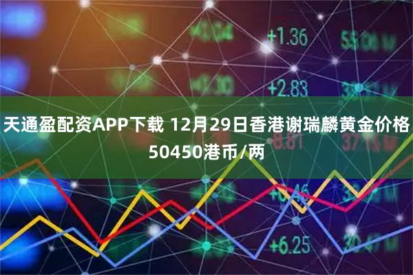 天通盈配资APP下载 12月29日香港谢瑞麟黄金价格50450港币/两