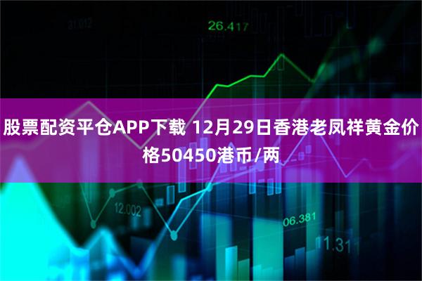 股票配资平仓APP下载 12月29日香港老凤祥黄金价格50450港币/两