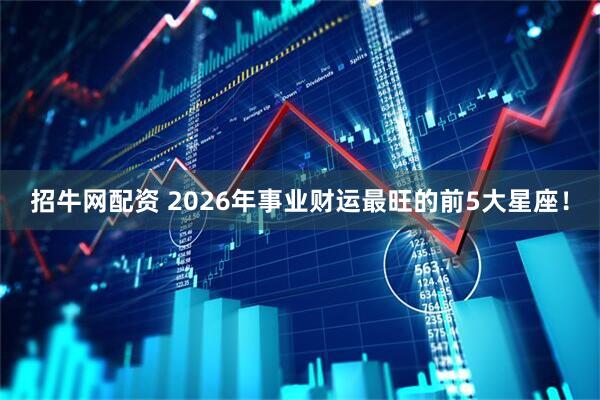 招牛网配资 2026年事业财运最旺的前5大星座！