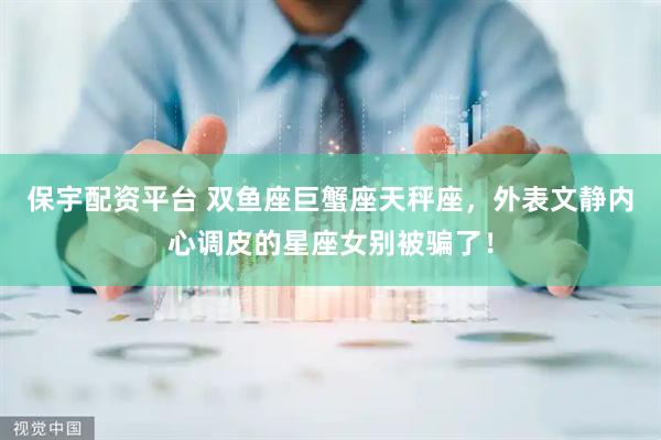 保宇配资平台 双鱼座巨蟹座天秤座，外表文静内心调皮的星座女别被骗了！
