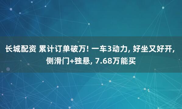 长城配资 累计订单破万! 一车3动力, 好坐又好开, 侧滑门+独悬, 7.68万能买