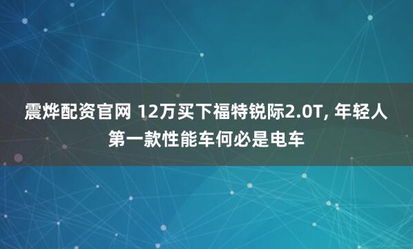 震烨配资官网 12万买下福特锐际2.0T, 年轻人第一款性能车何必是电车