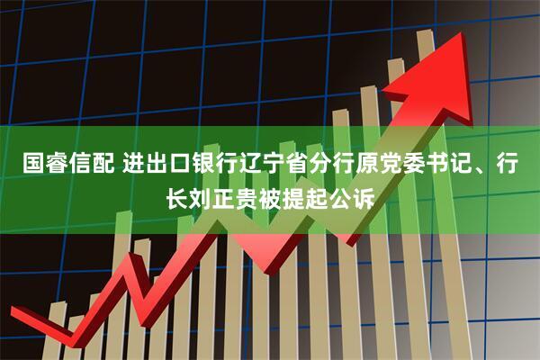 国睿信配 进出口银行辽宁省分行原党委书记、行长刘正贵被提起公诉