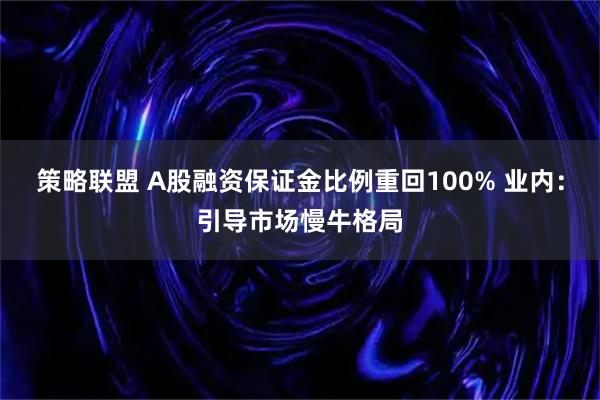 策略联盟 A股融资保证金比例重回100% 业内：引导市场慢牛格局