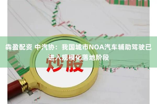 犇盈配资 中汽协：我国城市NOA汽车辅助驾驶已进入规模化落地阶段