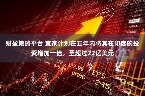财盈策略平台 宜家计划在五年内将其在印度的投资增加一倍，至超过22亿美元