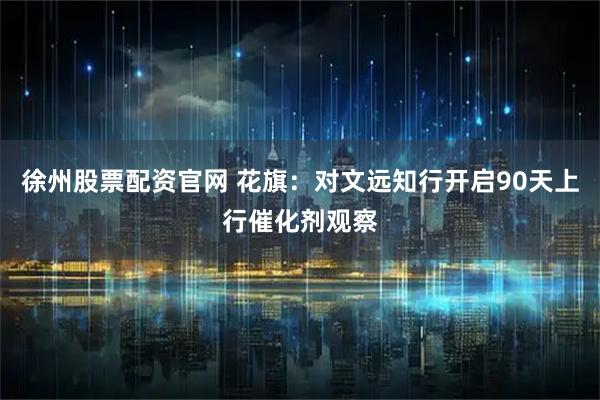 徐州股票配资官网 花旗：对文远知行开启90天上行催化剂观察