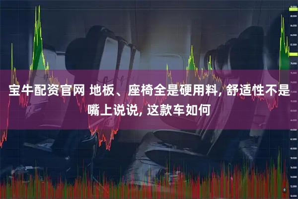 宝牛配资官网 地板、座椅全是硬用料, 舒适性不是嘴上说说, 这款车如何