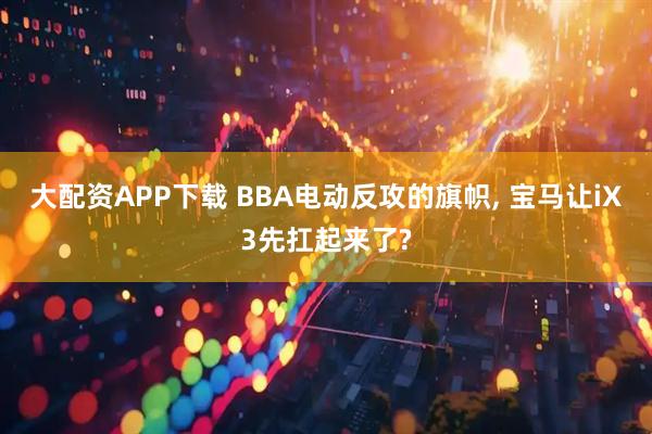 大配资APP下载 BBA电动反攻的旗帜, 宝马让iX3先扛起来了?