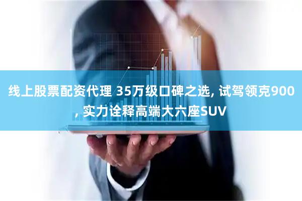 线上股票配资代理 35万级口碑之选, 试驾领克900, 实力诠释高端大六座SUV