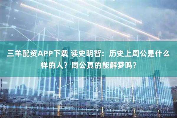 三羊配资APP下载 读史明智：历史上周公是什么样的人？周公真的能解梦吗？