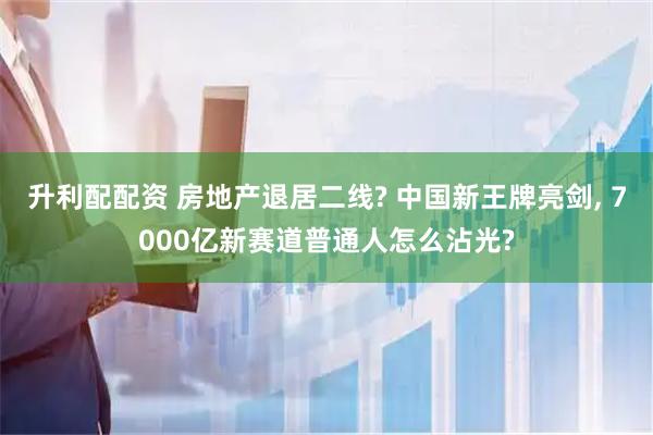 升利配配资 房地产退居二线? 中国新王牌亮剑, 7000亿新赛道普通人怎么沾光?