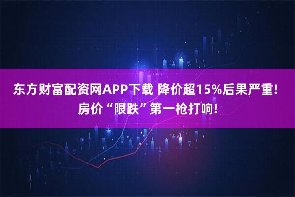 东方财富配资网APP下载 降价超15%后果严重! 房价“限跌”第一枪打响!