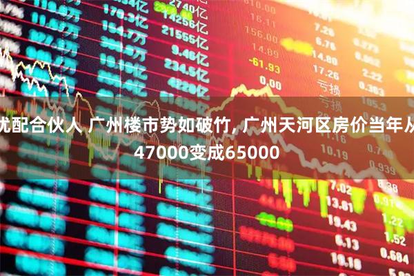 优配合伙人 广州楼市势如破竹, 广州天河区房价当年从47000变成65000