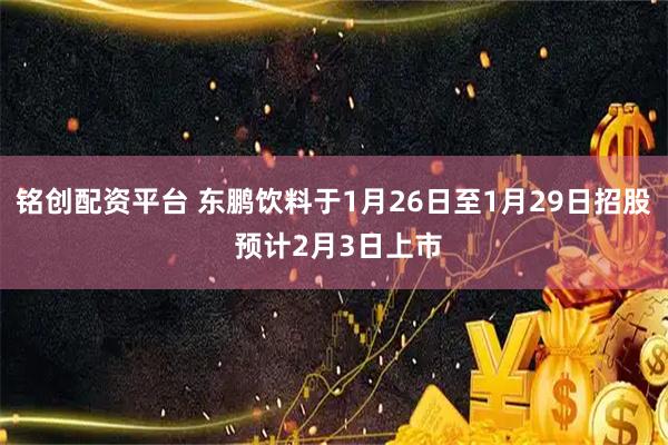 铭创配资平台 东鹏饮料于1月26日至1月29日招股 预计2月3日上市