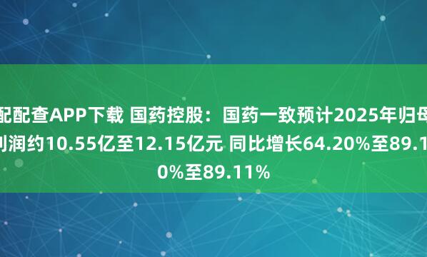 配配查APP下载 国药控股：国药一致预计2025年归母净利润约10.55亿至12.15亿元 同比增长64.20%至89.11%