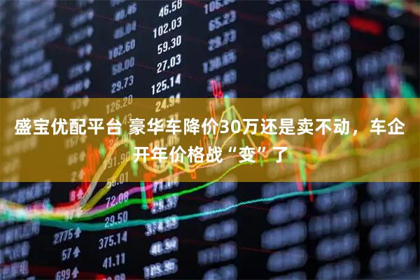 盛宝优配平台 豪华车降价30万还是卖不动，车企开年价格战“变”了