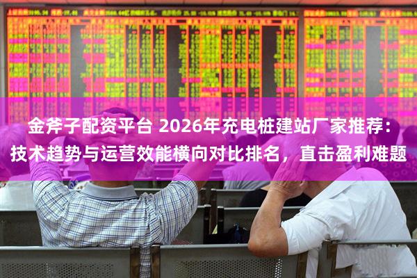 金斧子配资平台 2026年充电桩建站厂家推荐：技术趋势与运营效能横向对比排名，直击盈利难题