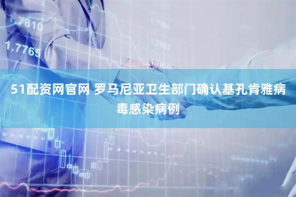 51配资网官网 罗马尼亚卫生部门确认基孔肯雅病毒感染病例