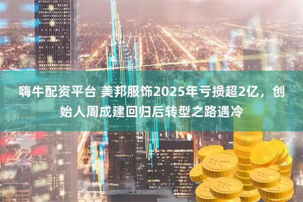 嗨牛配资平台 美邦服饰2025年亏损超2亿，创始人周成建回归后转型之路遇冷
