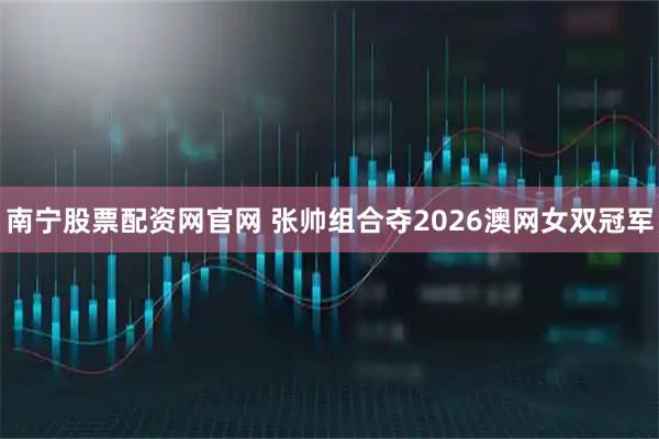 南宁股票配资网官网 张帅组合夺2026澳网女双冠军