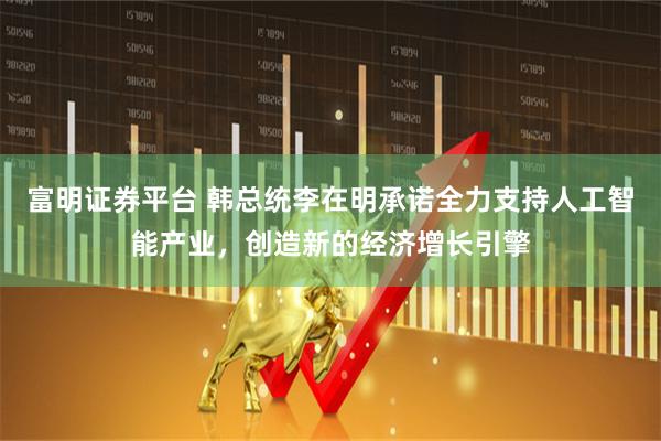 富明证券平台 韩总统李在明承诺全力支持人工智能产业，创造新的经济增长引擎