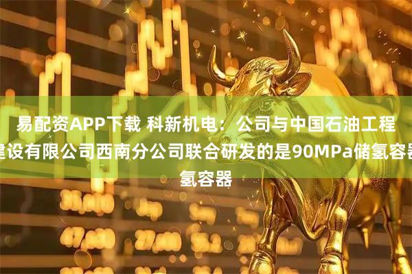 易配资APP下载 科新机电：公司与中国石油工程建设有限公司西南分公司联合研发的是90MPa储氢容器