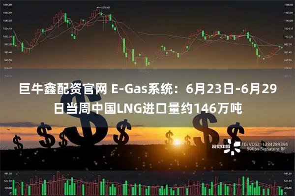 巨牛鑫配资官网 E-Gas系统：6月23日-6月29日当周中国LNG进口量约146万吨