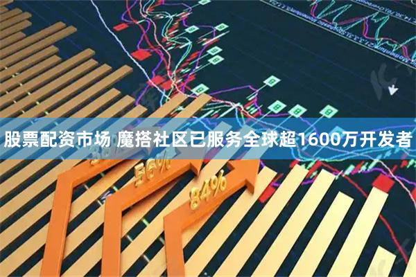 股票配资市场 魔搭社区已服务全球超1600万开发者