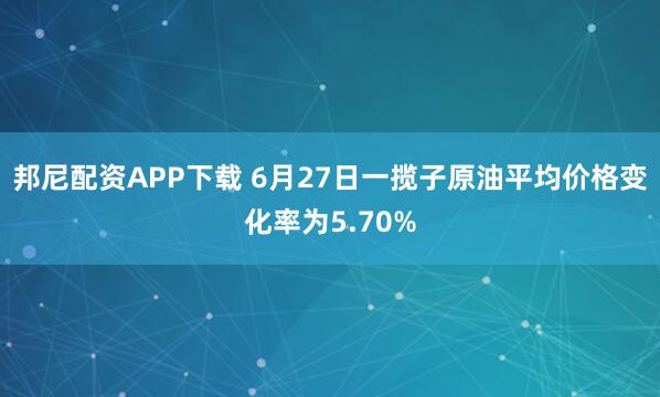 邦尼配资APP下载 6月27日一揽子原油平均价格变化率为5.70%