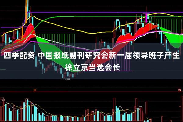四季配资 中国报纸副刊研究会新一届领导班子产生 徐立京当选会长