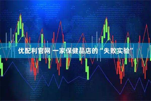 优配利官网 一家保健品店的“失败实验”