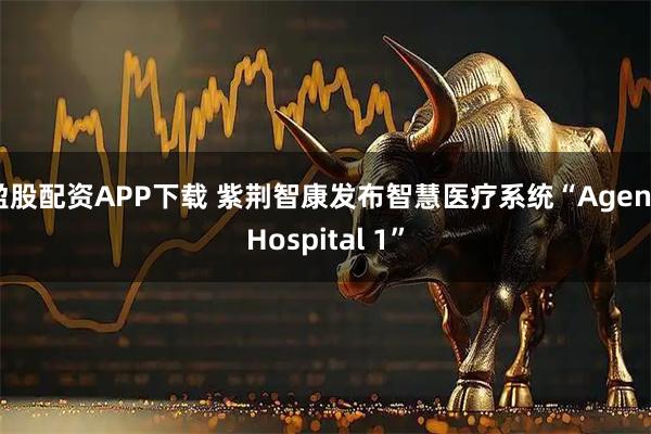 盈股配资APP下载 紫荆智康发布智慧医疗系统“Agent Hospital 1”