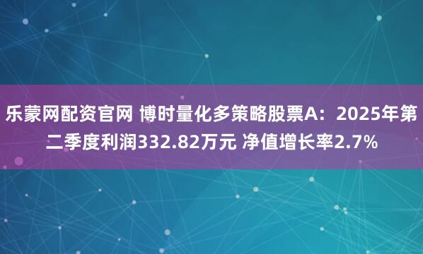 乐蒙网配资官网 博时量化多策略股票A：2025年第二季度利润332.82万元 净值增长率2.7%