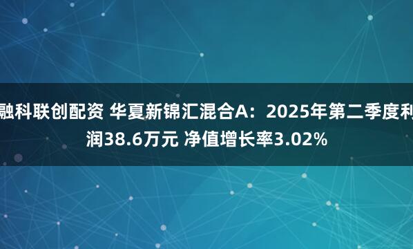 融科联创配资 华夏新锦汇混合A：2025年第二季度利润38.6万元 净值增长率3.02%
