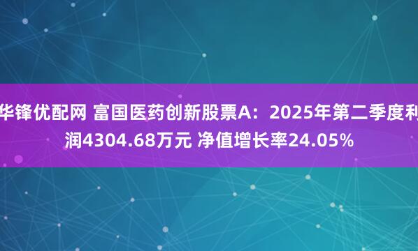 华锋优配网 富国医药创新股票A：2025年第二季度利润4304.68万元 净值增长率24.05%