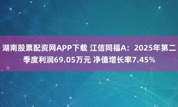 湖南股票配资网APP下载 江信同福A：2025年第二季度利润69.05万元 净值增长率7.45%